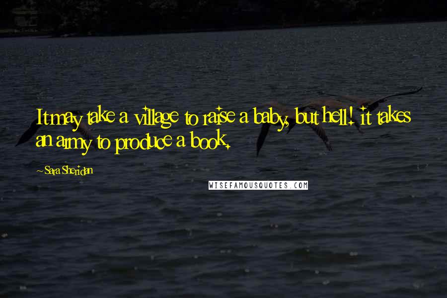 Sara Sheridan Quotes: It may take a village to raise a baby, but hell! it takes an army to produce a book.