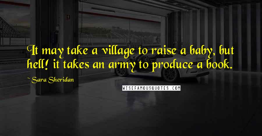 Sara Sheridan Quotes: It may take a village to raise a baby, but hell! it takes an army to produce a book.