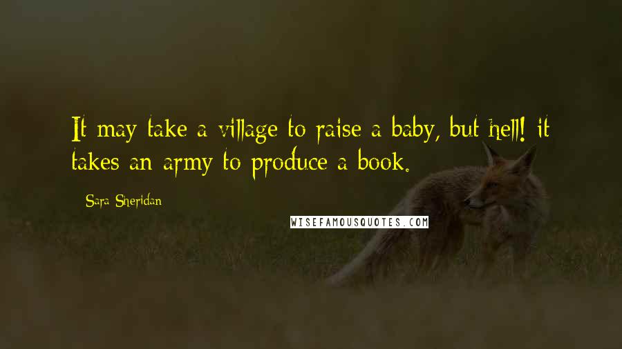 Sara Sheridan Quotes: It may take a village to raise a baby, but hell! it takes an army to produce a book.