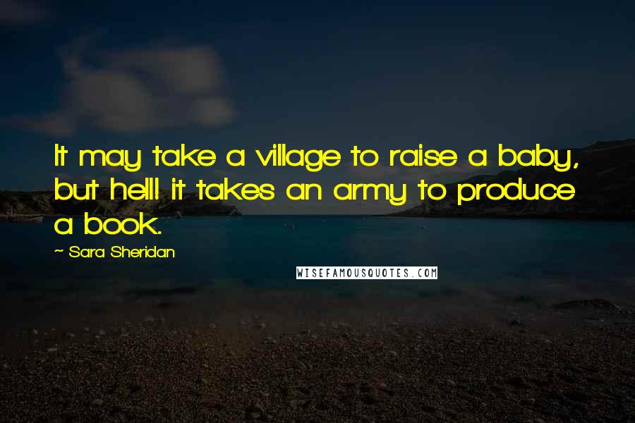 Sara Sheridan Quotes: It may take a village to raise a baby, but hell! it takes an army to produce a book.
