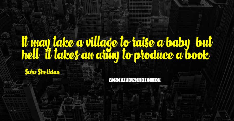 Sara Sheridan Quotes: It may take a village to raise a baby, but hell! it takes an army to produce a book.