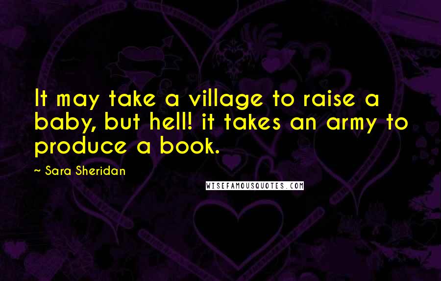 Sara Sheridan Quotes: It may take a village to raise a baby, but hell! it takes an army to produce a book.