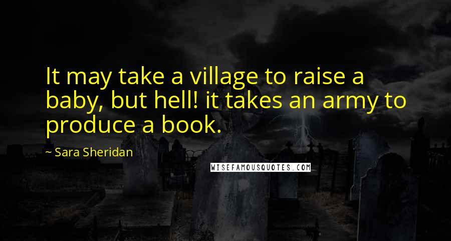 Sara Sheridan Quotes: It may take a village to raise a baby, but hell! it takes an army to produce a book.