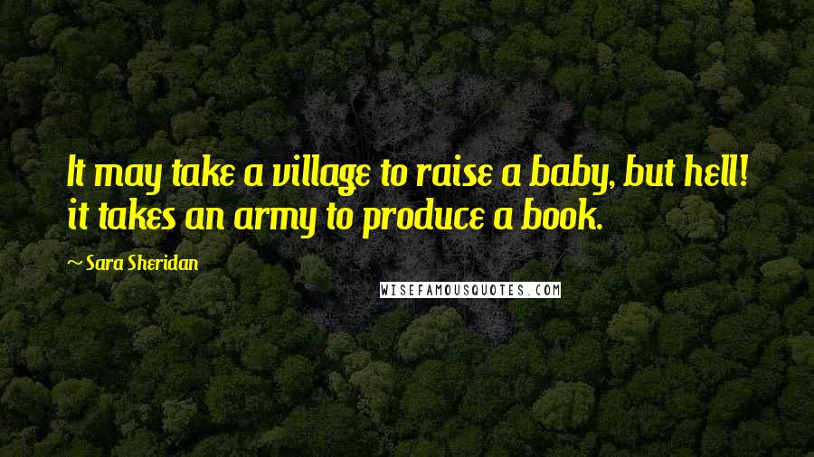 Sara Sheridan Quotes: It may take a village to raise a baby, but hell! it takes an army to produce a book.