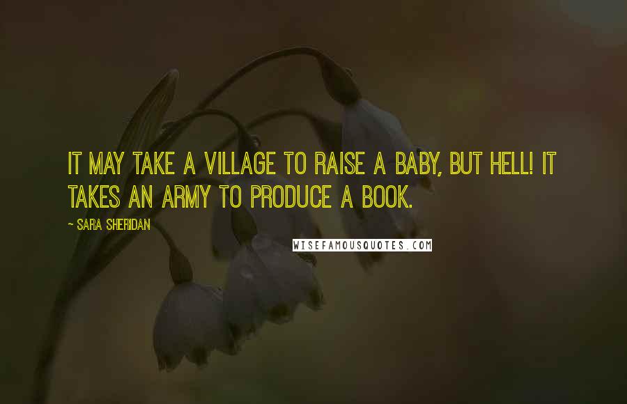 Sara Sheridan Quotes: It may take a village to raise a baby, but hell! it takes an army to produce a book.