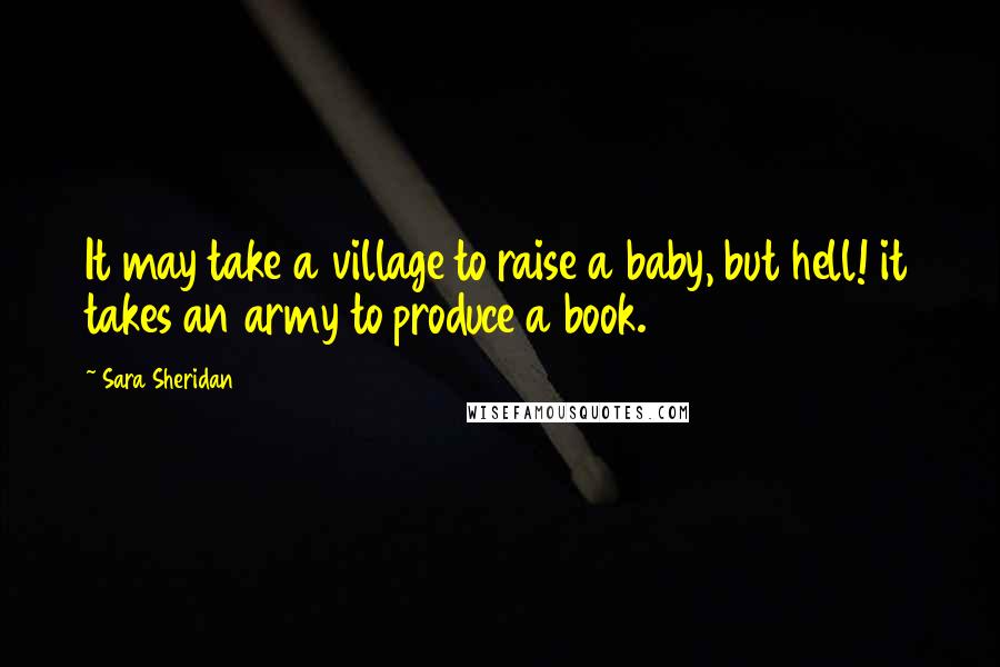 Sara Sheridan Quotes: It may take a village to raise a baby, but hell! it takes an army to produce a book.