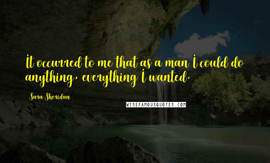 Sara Sheridan Quotes: It occurred to me that as a man I could do anything, everything I wanted.