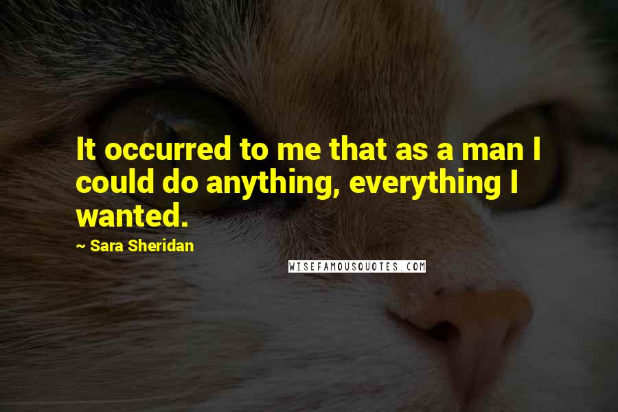 Sara Sheridan Quotes: It occurred to me that as a man I could do anything, everything I wanted.