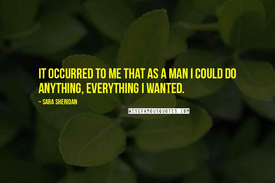 Sara Sheridan Quotes: It occurred to me that as a man I could do anything, everything I wanted.