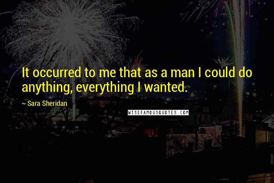 Sara Sheridan Quotes: It occurred to me that as a man I could do anything, everything I wanted.