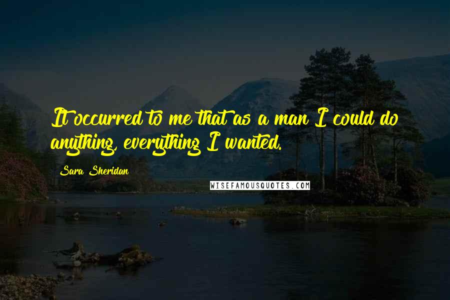 Sara Sheridan Quotes: It occurred to me that as a man I could do anything, everything I wanted.