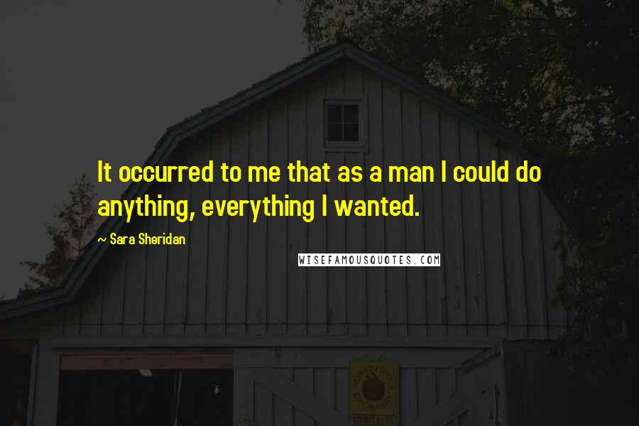 Sara Sheridan Quotes: It occurred to me that as a man I could do anything, everything I wanted.