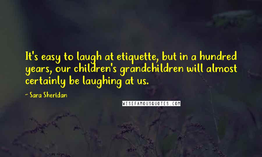 Sara Sheridan Quotes: It's easy to laugh at etiquette, but in a hundred years, our children's grandchildren will almost certainly be laughing at us.