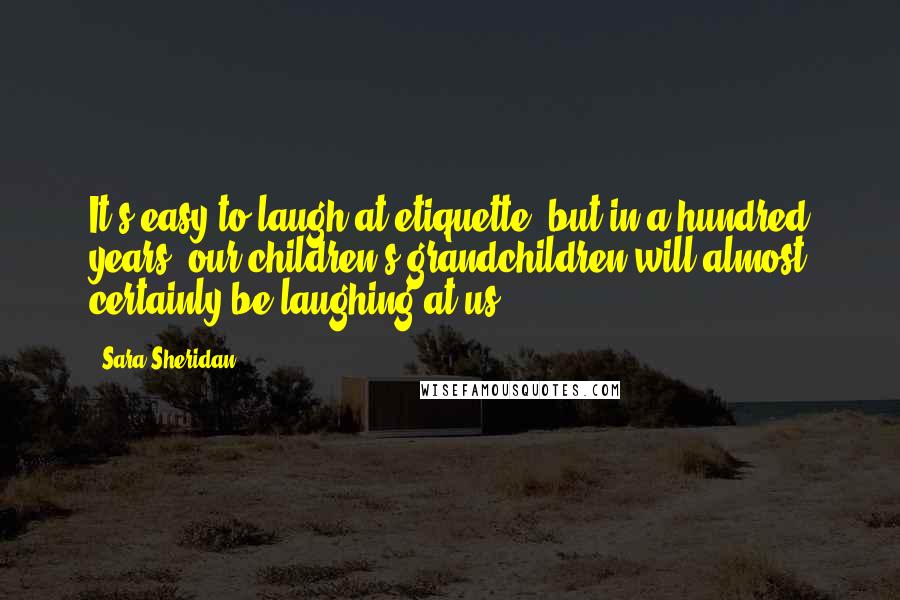 Sara Sheridan Quotes: It's easy to laugh at etiquette, but in a hundred years, our children's grandchildren will almost certainly be laughing at us.