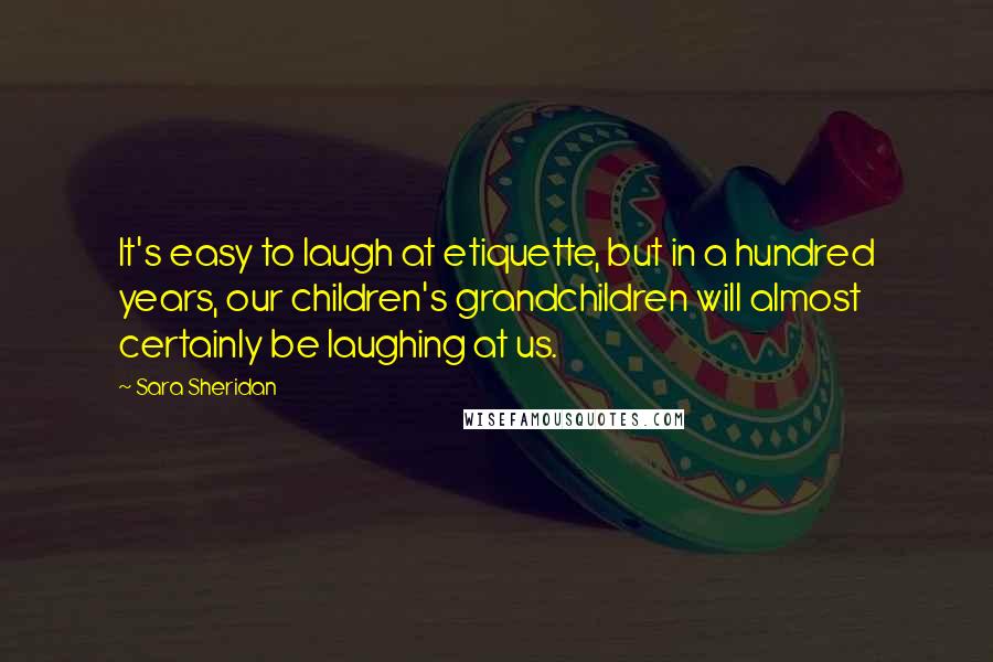 Sara Sheridan Quotes: It's easy to laugh at etiquette, but in a hundred years, our children's grandchildren will almost certainly be laughing at us.