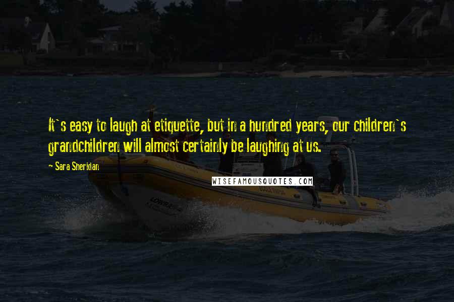 Sara Sheridan Quotes: It's easy to laugh at etiquette, but in a hundred years, our children's grandchildren will almost certainly be laughing at us.