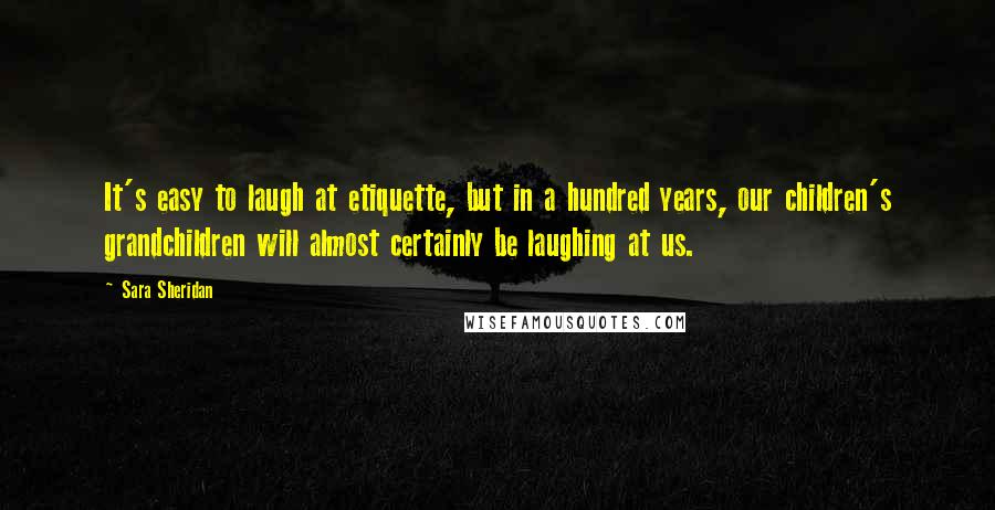 Sara Sheridan Quotes: It's easy to laugh at etiquette, but in a hundred years, our children's grandchildren will almost certainly be laughing at us.