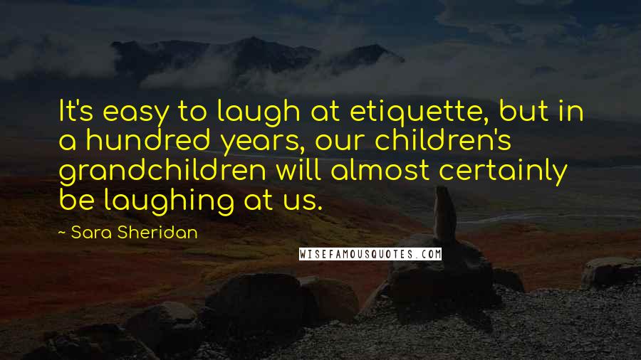 Sara Sheridan Quotes: It's easy to laugh at etiquette, but in a hundred years, our children's grandchildren will almost certainly be laughing at us.