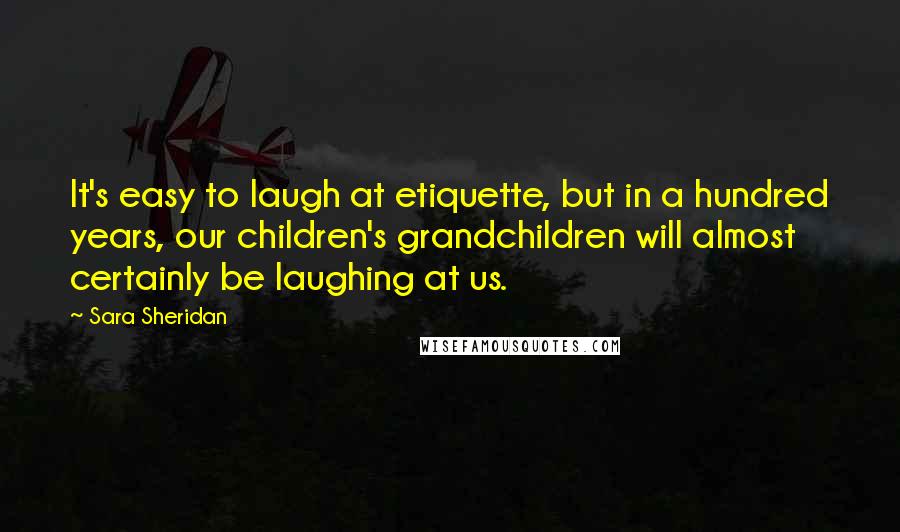 Sara Sheridan Quotes: It's easy to laugh at etiquette, but in a hundred years, our children's grandchildren will almost certainly be laughing at us.