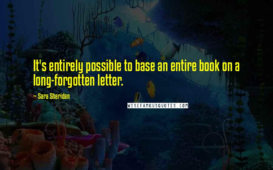 Sara Sheridan Quotes: It's entirely possible to base an entire book on a long-forgotten letter.