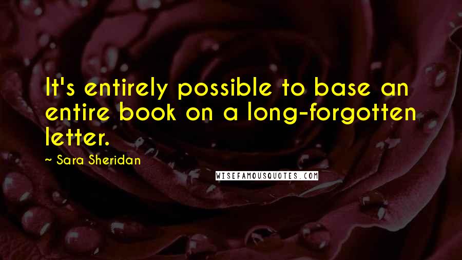 Sara Sheridan Quotes: It's entirely possible to base an entire book on a long-forgotten letter.