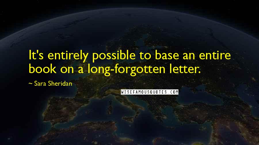 Sara Sheridan Quotes: It's entirely possible to base an entire book on a long-forgotten letter.