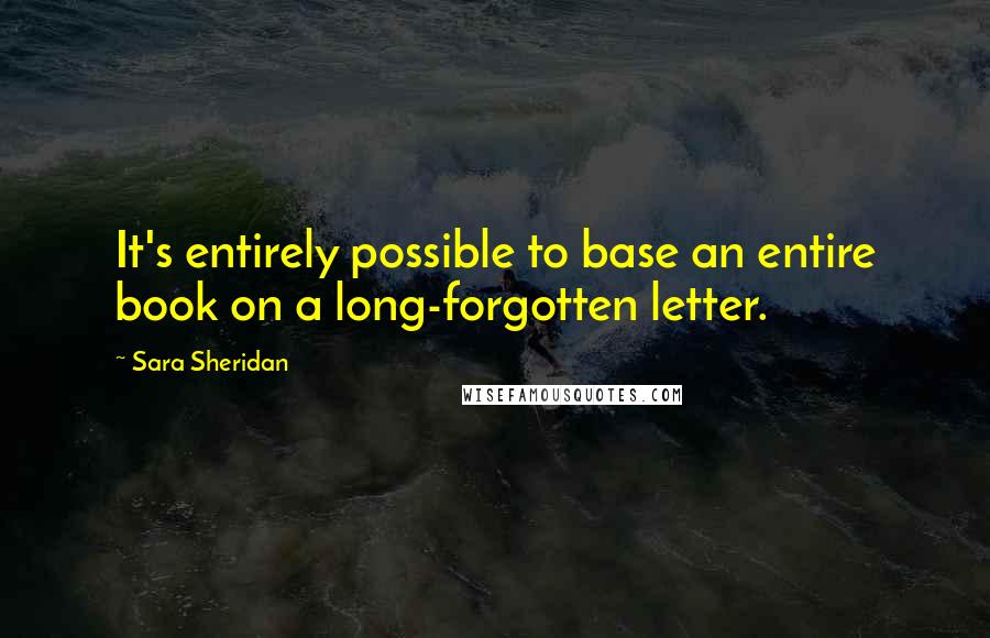 Sara Sheridan Quotes: It's entirely possible to base an entire book on a long-forgotten letter.