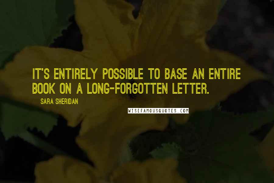 Sara Sheridan Quotes: It's entirely possible to base an entire book on a long-forgotten letter.