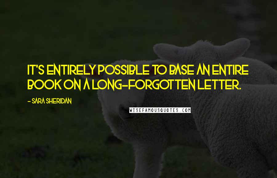 Sara Sheridan Quotes: It's entirely possible to base an entire book on a long-forgotten letter.