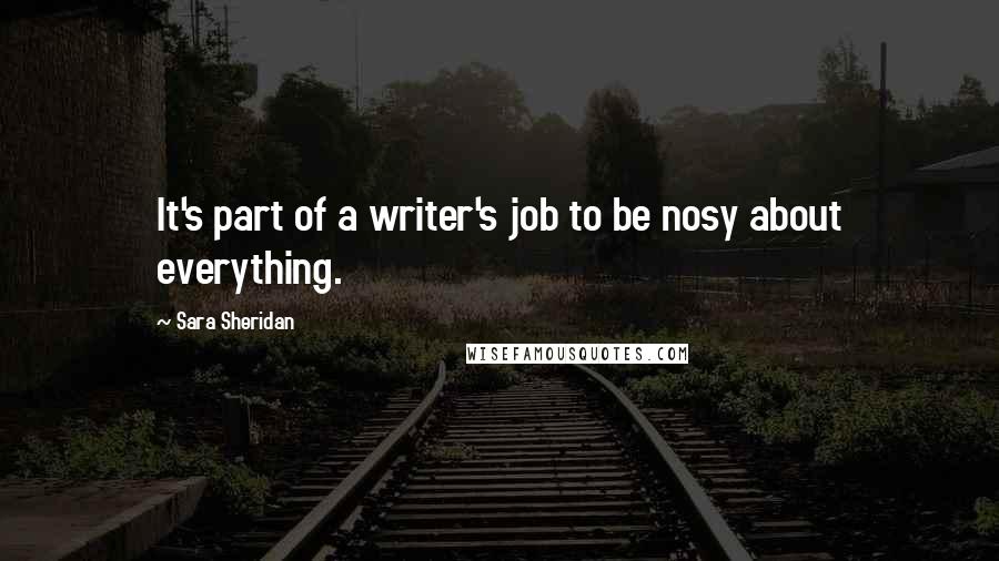 Sara Sheridan Quotes: It's part of a writer's job to be nosy about everything.
