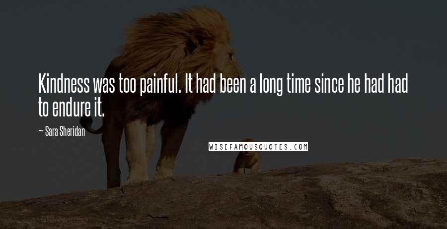 Sara Sheridan Quotes: Kindness was too painful. It had been a long time since he had had to endure it.