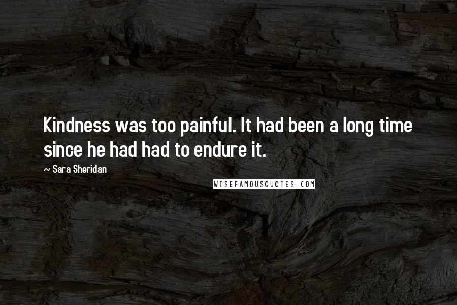 Sara Sheridan Quotes: Kindness was too painful. It had been a long time since he had had to endure it.
