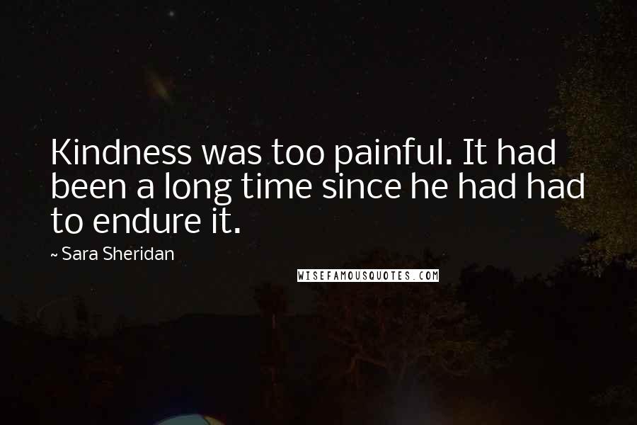 Sara Sheridan Quotes: Kindness was too painful. It had been a long time since he had had to endure it.