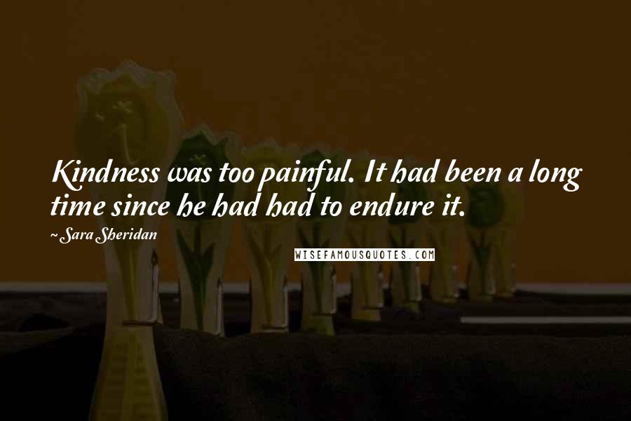 Sara Sheridan Quotes: Kindness was too painful. It had been a long time since he had had to endure it.