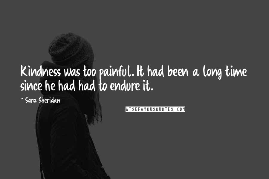 Sara Sheridan Quotes: Kindness was too painful. It had been a long time since he had had to endure it.