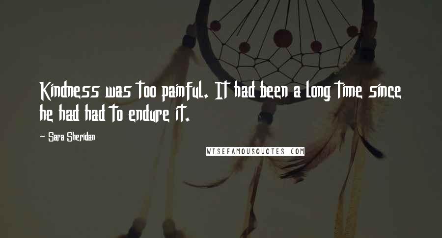 Sara Sheridan Quotes: Kindness was too painful. It had been a long time since he had had to endure it.