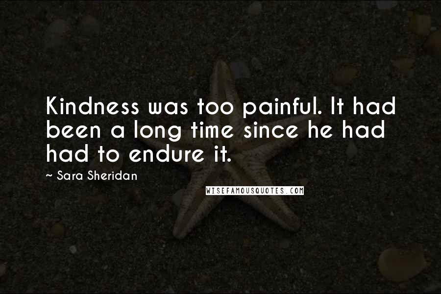 Sara Sheridan Quotes: Kindness was too painful. It had been a long time since he had had to endure it.