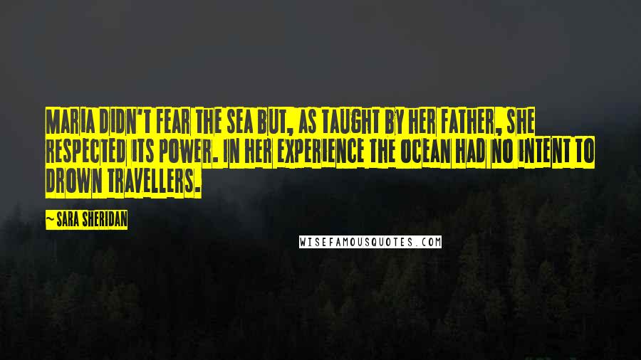 Sara Sheridan Quotes: Maria didn't fear the sea but, as taught by her father, she respected its power. In her experience the ocean had no intent to drown travellers.