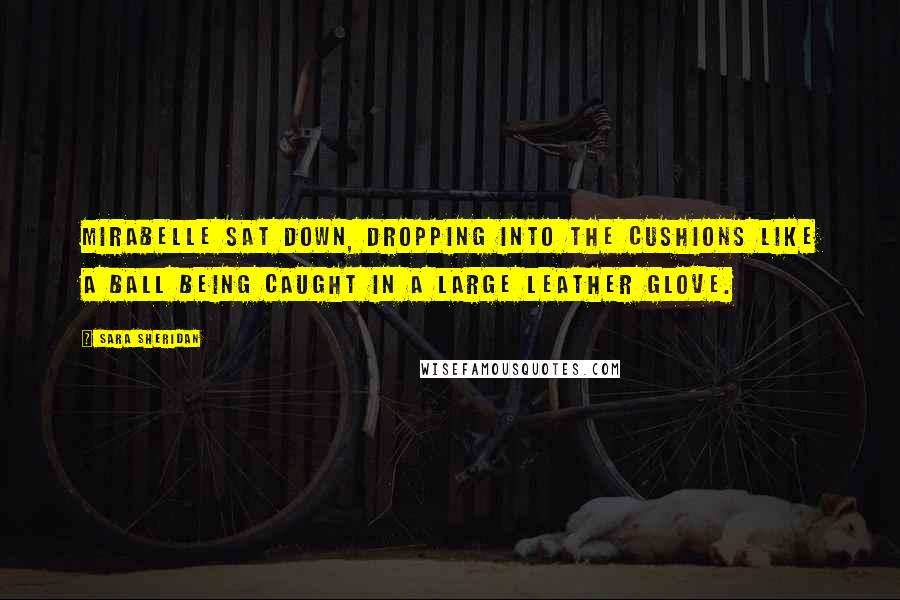 Sara Sheridan Quotes: Mirabelle sat down, dropping into the cushions like a ball being caught in a large leather glove.