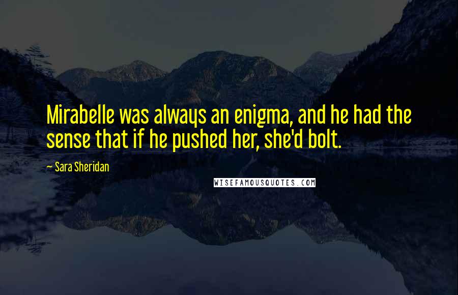 Sara Sheridan Quotes: Mirabelle was always an enigma, and he had the sense that if he pushed her, she'd bolt.