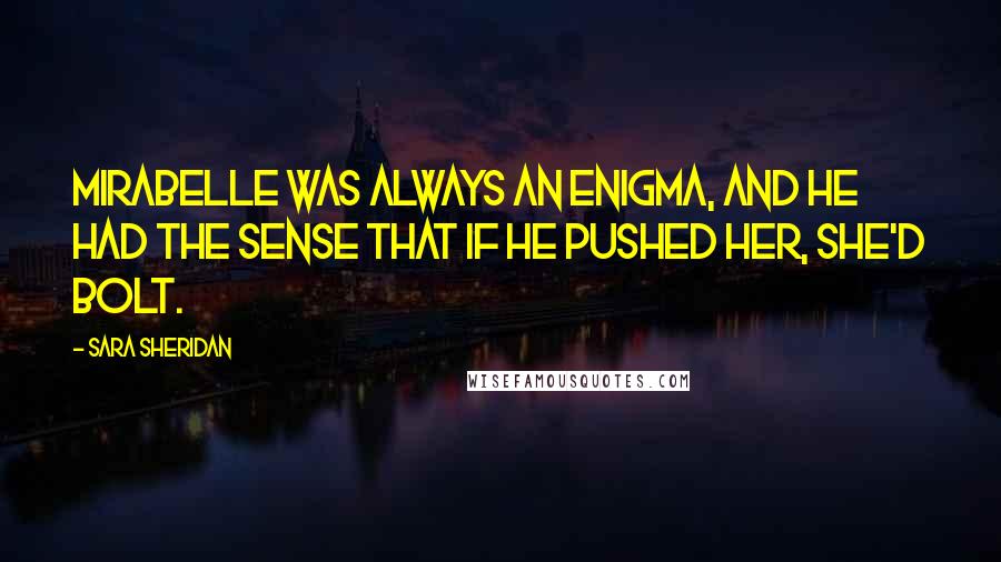 Sara Sheridan Quotes: Mirabelle was always an enigma, and he had the sense that if he pushed her, she'd bolt.