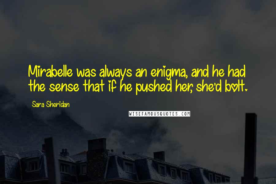 Sara Sheridan Quotes: Mirabelle was always an enigma, and he had the sense that if he pushed her, she'd bolt.
