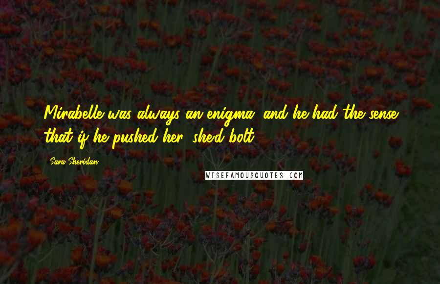 Sara Sheridan Quotes: Mirabelle was always an enigma, and he had the sense that if he pushed her, she'd bolt.