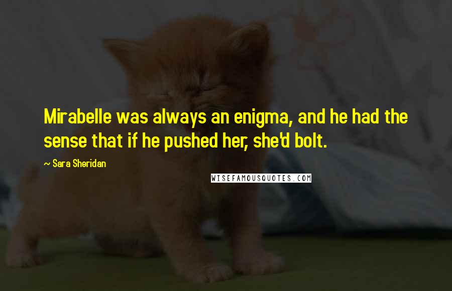 Sara Sheridan Quotes: Mirabelle was always an enigma, and he had the sense that if he pushed her, she'd bolt.