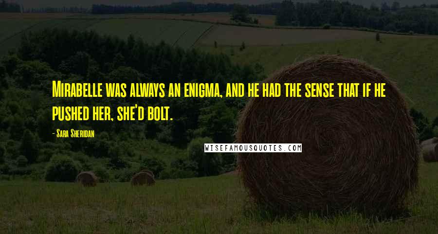 Sara Sheridan Quotes: Mirabelle was always an enigma, and he had the sense that if he pushed her, she'd bolt.