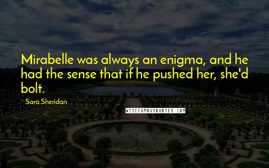 Sara Sheridan Quotes: Mirabelle was always an enigma, and he had the sense that if he pushed her, she'd bolt.