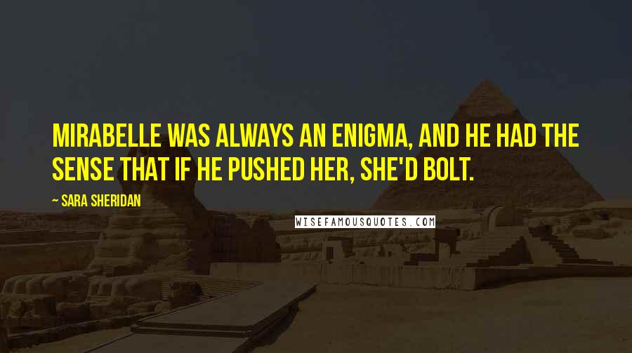 Sara Sheridan Quotes: Mirabelle was always an enigma, and he had the sense that if he pushed her, she'd bolt.