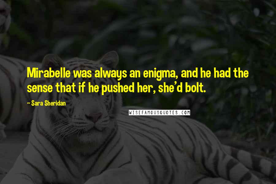Sara Sheridan Quotes: Mirabelle was always an enigma, and he had the sense that if he pushed her, she'd bolt.