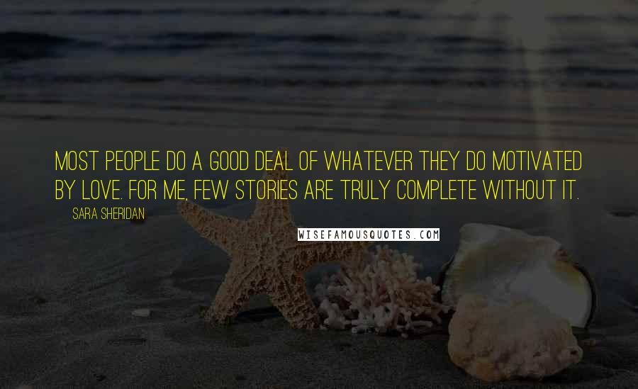 Sara Sheridan Quotes: Most people do a good deal of whatever they do motivated by love. For me, few stories are truly complete without it.