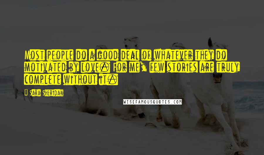 Sara Sheridan Quotes: Most people do a good deal of whatever they do motivated by love. For me, few stories are truly complete without it.